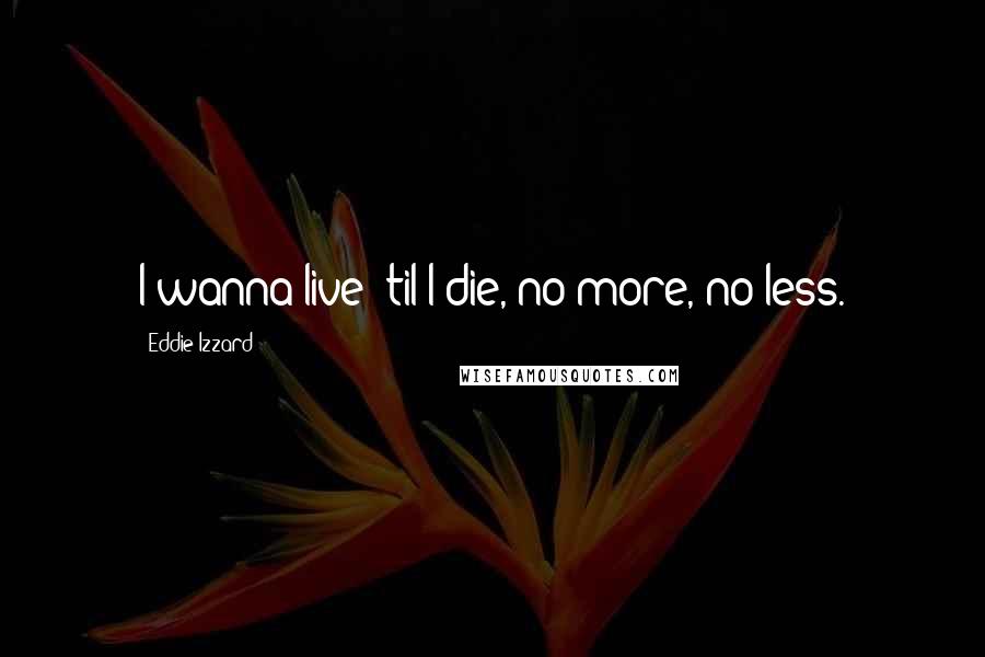 Eddie Izzard Quotes: I wanna live 'til I die, no more, no less.