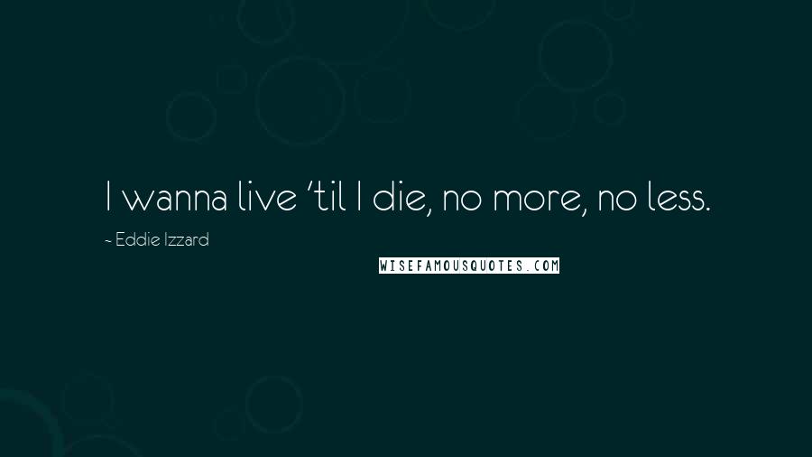 Eddie Izzard Quotes: I wanna live 'til I die, no more, no less.