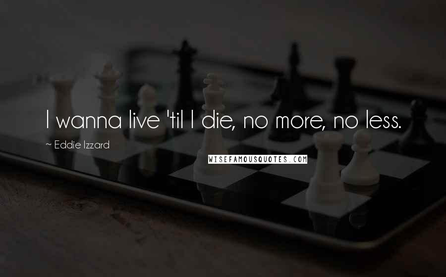 Eddie Izzard Quotes: I wanna live 'til I die, no more, no less.