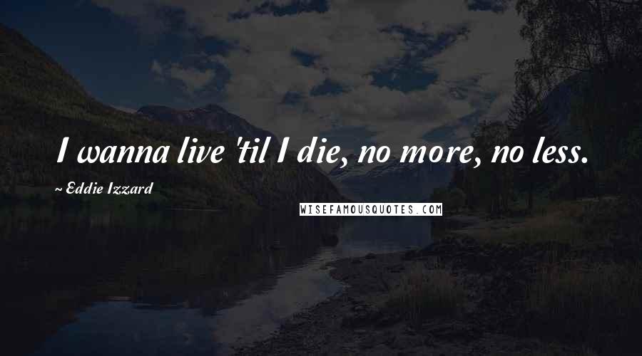 Eddie Izzard Quotes: I wanna live 'til I die, no more, no less.