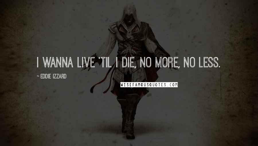 Eddie Izzard Quotes: I wanna live 'til I die, no more, no less.