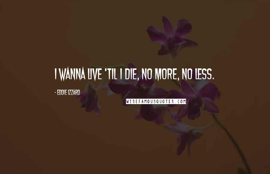 Eddie Izzard Quotes: I wanna live 'til I die, no more, no less.