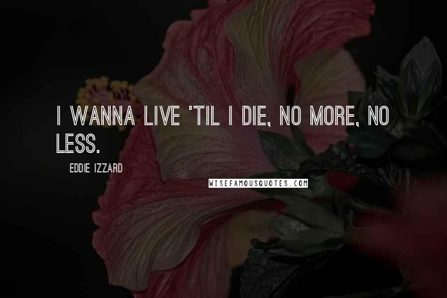 Eddie Izzard Quotes: I wanna live 'til I die, no more, no less.
