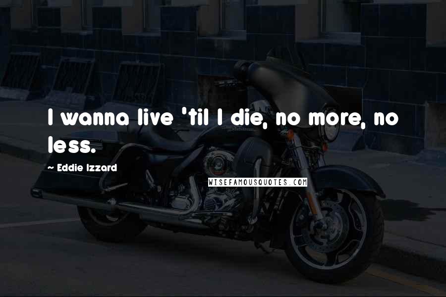 Eddie Izzard Quotes: I wanna live 'til I die, no more, no less.