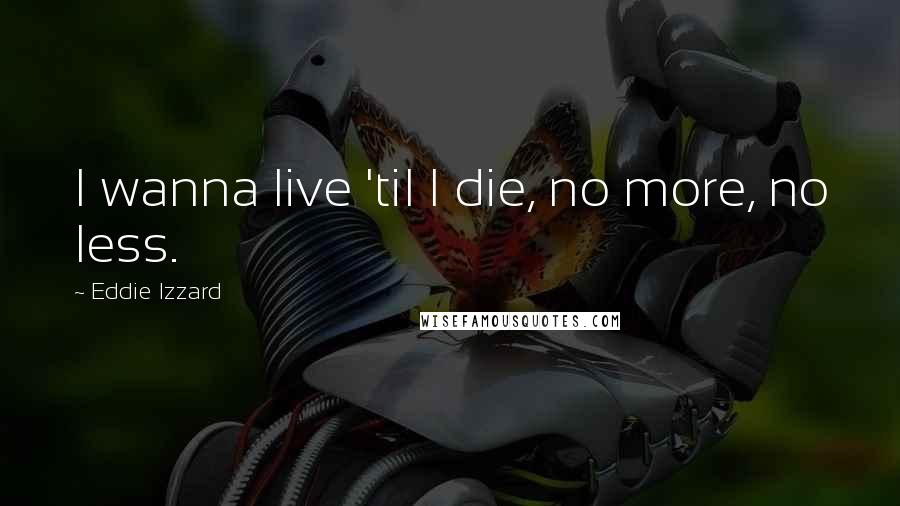 Eddie Izzard Quotes: I wanna live 'til I die, no more, no less.