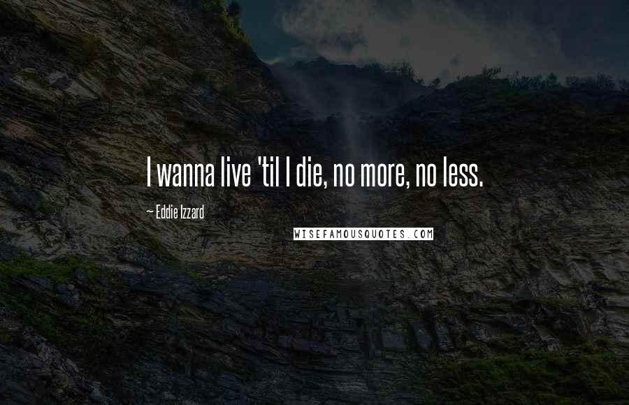 Eddie Izzard Quotes: I wanna live 'til I die, no more, no less.