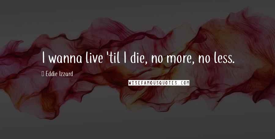 Eddie Izzard Quotes: I wanna live 'til I die, no more, no less.