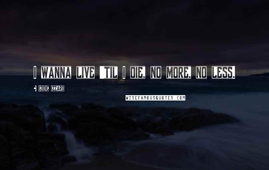 Eddie Izzard Quotes: I wanna live 'til I die, no more, no less.