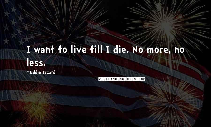 Eddie Izzard Quotes: I want to live till I die. No more, no less.