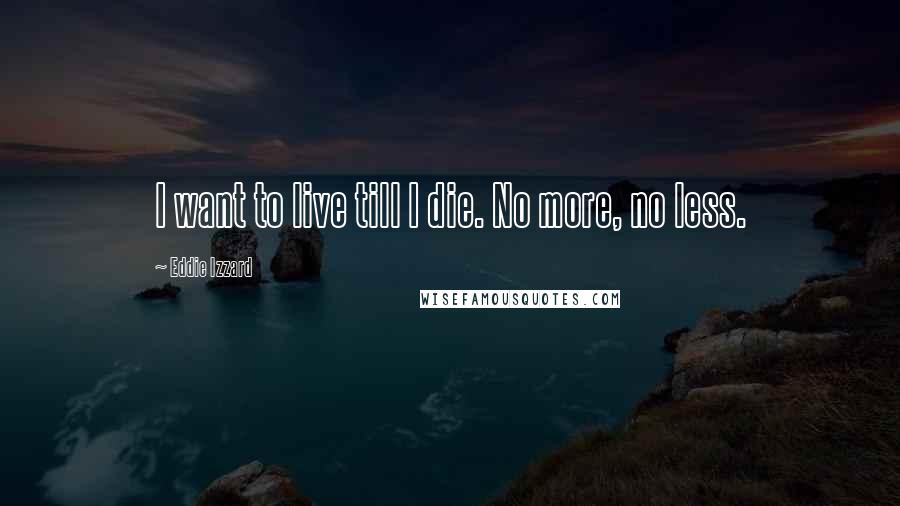 Eddie Izzard Quotes: I want to live till I die. No more, no less.