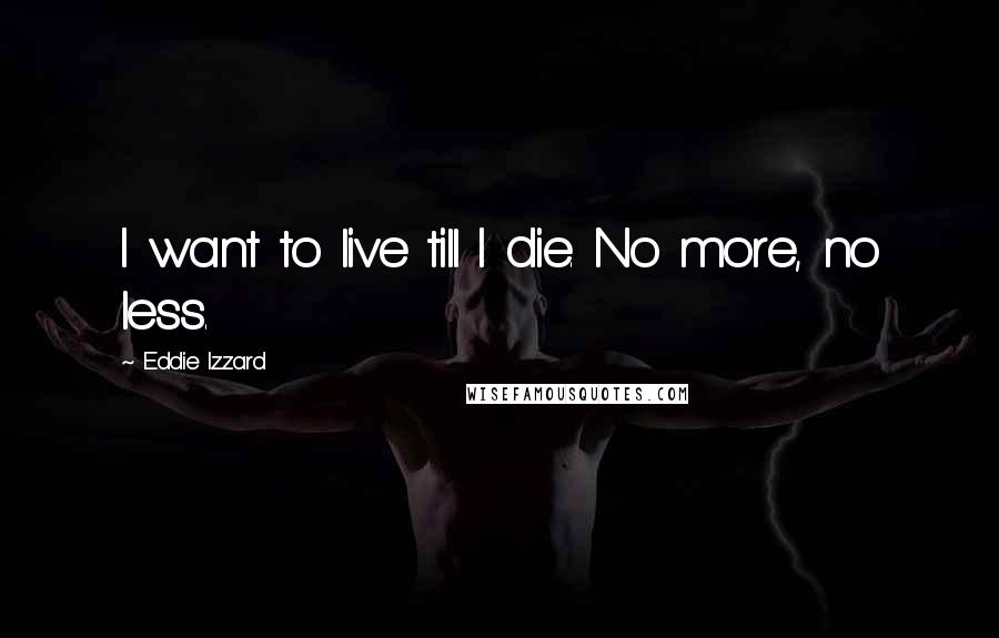 Eddie Izzard Quotes: I want to live till I die. No more, no less.