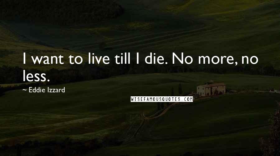 Eddie Izzard Quotes: I want to live till I die. No more, no less.