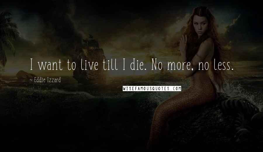 Eddie Izzard Quotes: I want to live till I die. No more, no less.