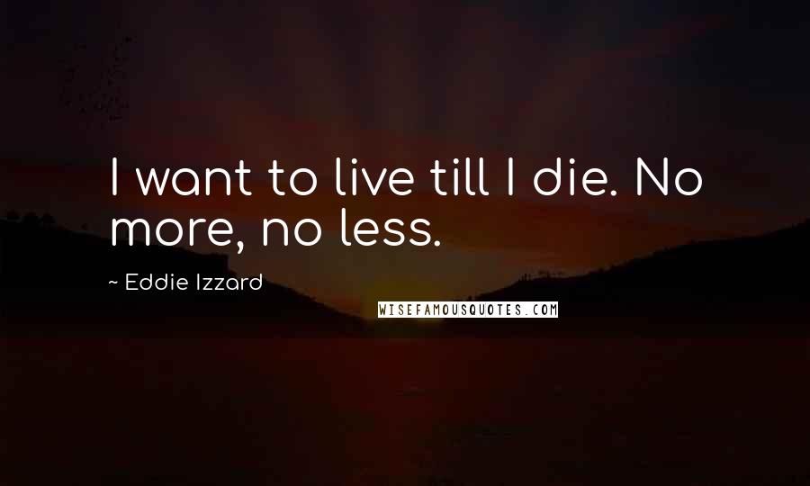 Eddie Izzard Quotes: I want to live till I die. No more, no less.