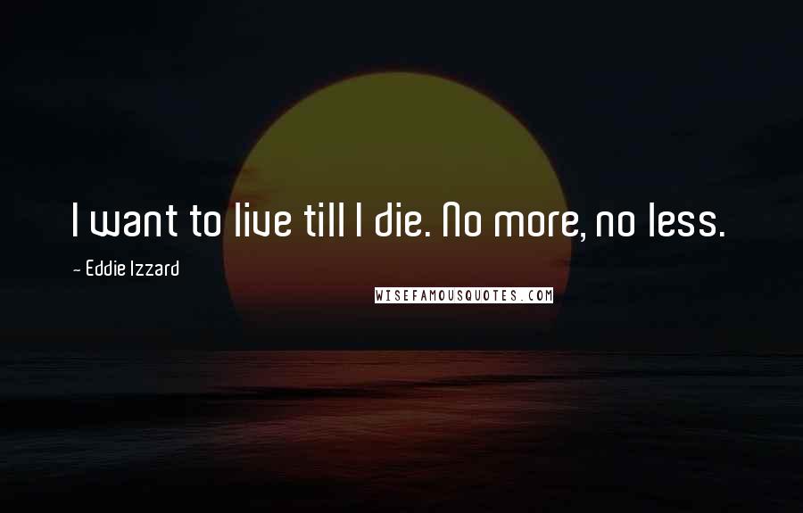 Eddie Izzard Quotes: I want to live till I die. No more, no less.