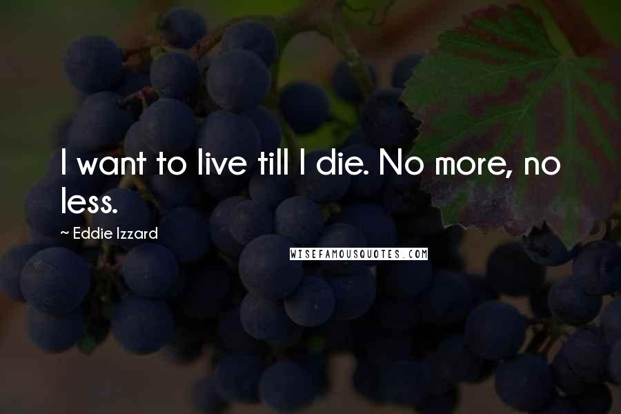 Eddie Izzard Quotes: I want to live till I die. No more, no less.