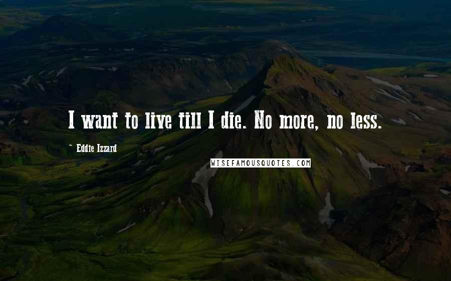 Eddie Izzard Quotes: I want to live till I die. No more, no less.