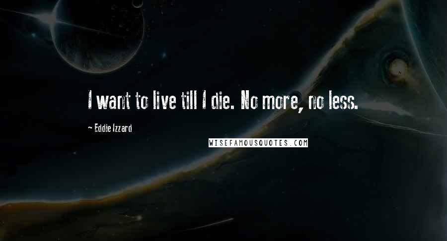 Eddie Izzard Quotes: I want to live till I die. No more, no less.