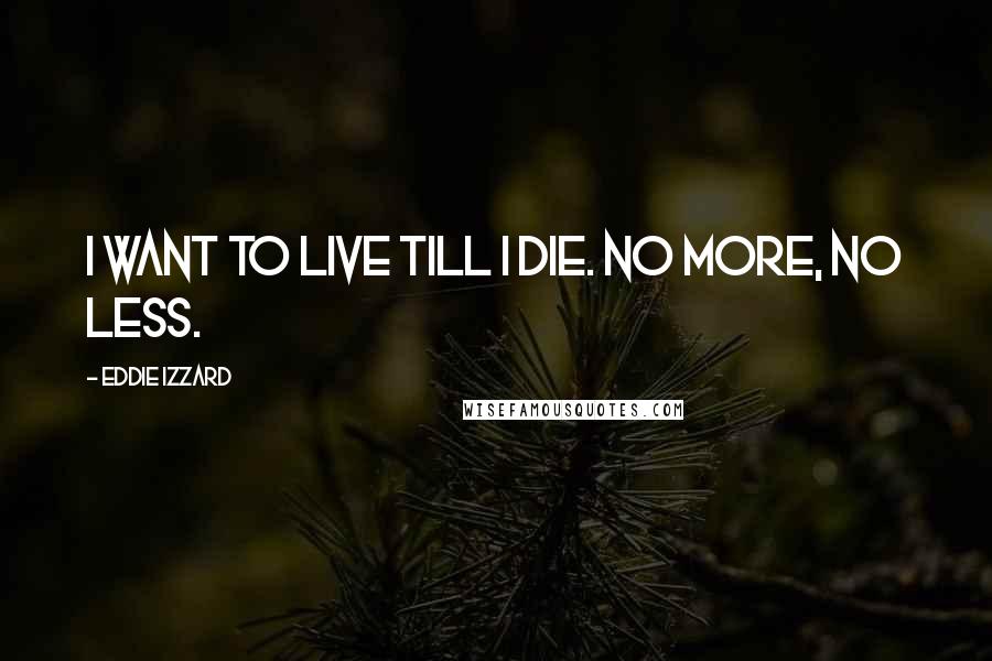 Eddie Izzard Quotes: I want to live till I die. No more, no less.