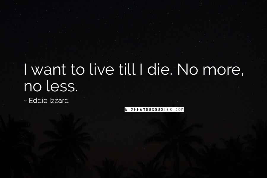 Eddie Izzard Quotes: I want to live till I die. No more, no less.