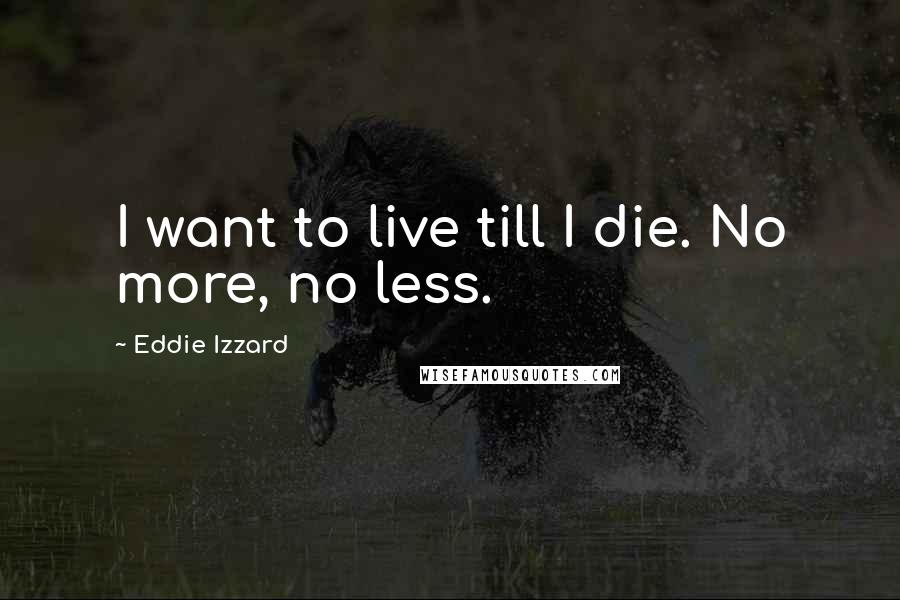 Eddie Izzard Quotes: I want to live till I die. No more, no less.
