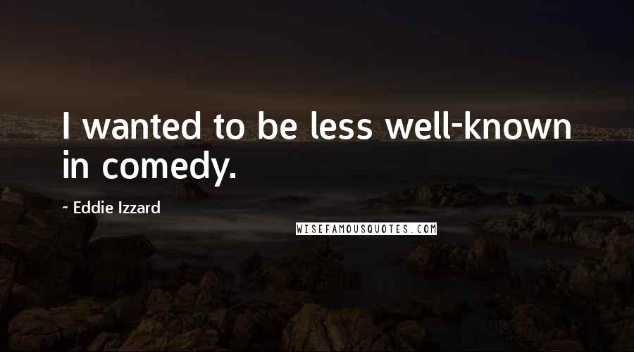 Eddie Izzard Quotes: I wanted to be less well-known in comedy.