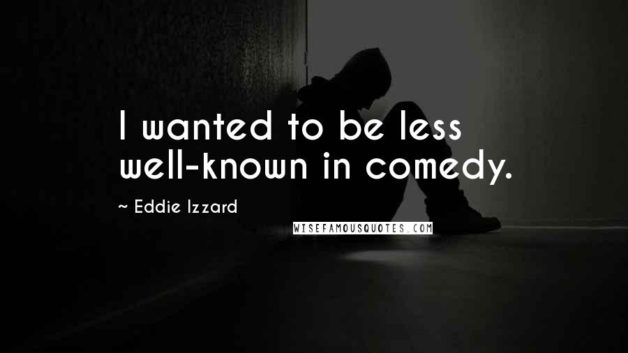 Eddie Izzard Quotes: I wanted to be less well-known in comedy.