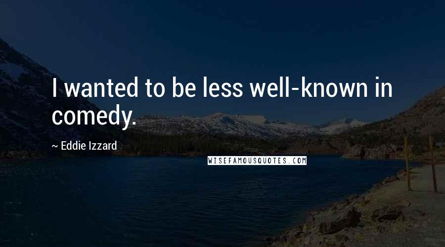 Eddie Izzard Quotes: I wanted to be less well-known in comedy.
