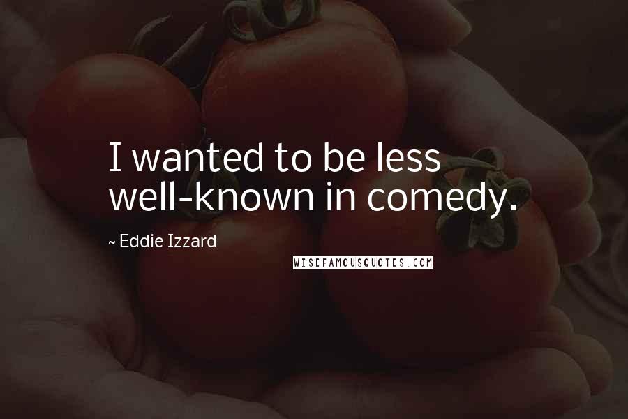 Eddie Izzard Quotes: I wanted to be less well-known in comedy.