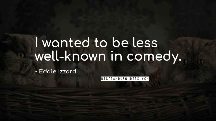 Eddie Izzard Quotes: I wanted to be less well-known in comedy.