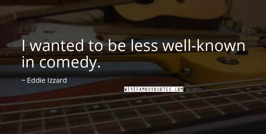 Eddie Izzard Quotes: I wanted to be less well-known in comedy.