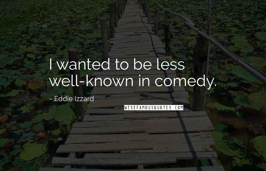 Eddie Izzard Quotes: I wanted to be less well-known in comedy.