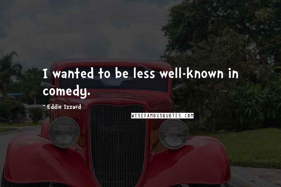 Eddie Izzard Quotes: I wanted to be less well-known in comedy.