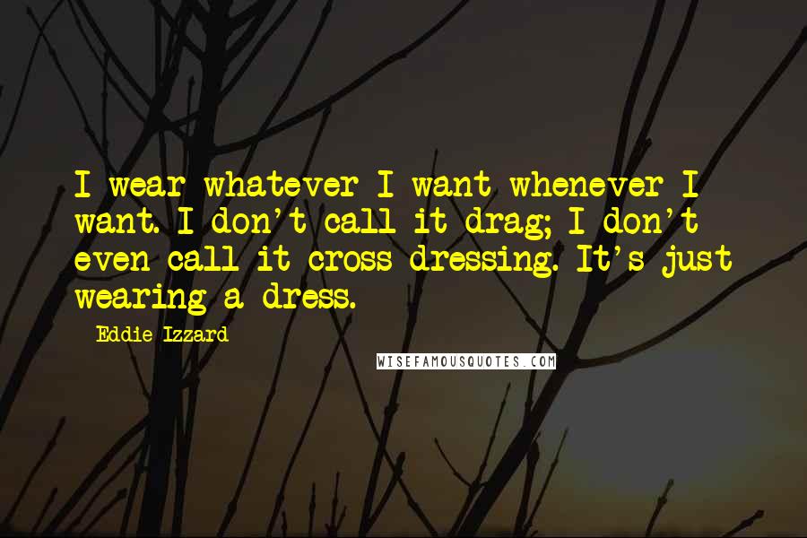 Eddie Izzard Quotes: I wear whatever I want whenever I want. I don't call it drag; I don't even call it cross-dressing. It's just wearing a dress.