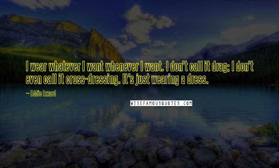 Eddie Izzard Quotes: I wear whatever I want whenever I want. I don't call it drag; I don't even call it cross-dressing. It's just wearing a dress.