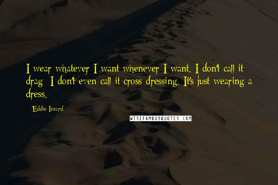 Eddie Izzard Quotes: I wear whatever I want whenever I want. I don't call it drag; I don't even call it cross-dressing. It's just wearing a dress.