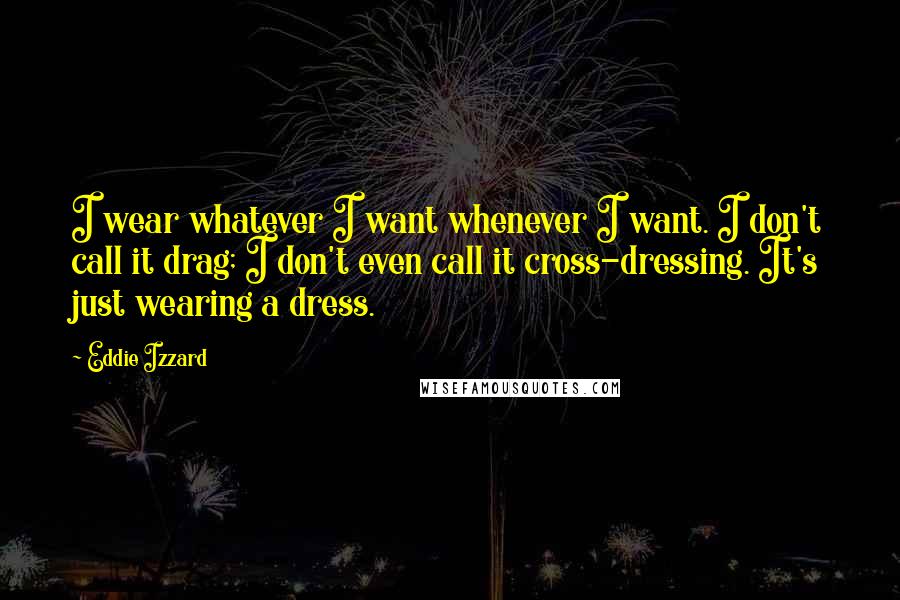 Eddie Izzard Quotes: I wear whatever I want whenever I want. I don't call it drag; I don't even call it cross-dressing. It's just wearing a dress.