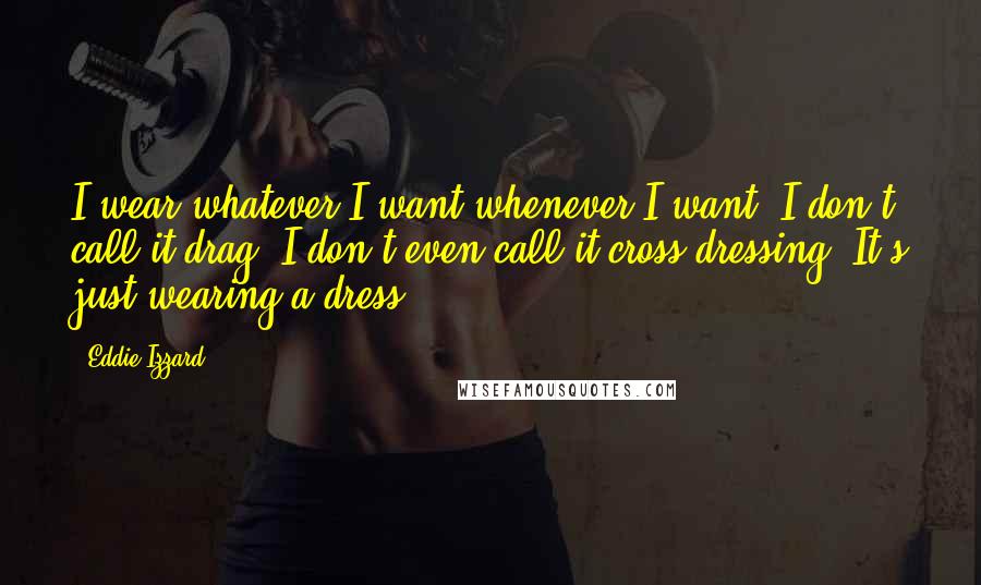 Eddie Izzard Quotes: I wear whatever I want whenever I want. I don't call it drag; I don't even call it cross-dressing. It's just wearing a dress.