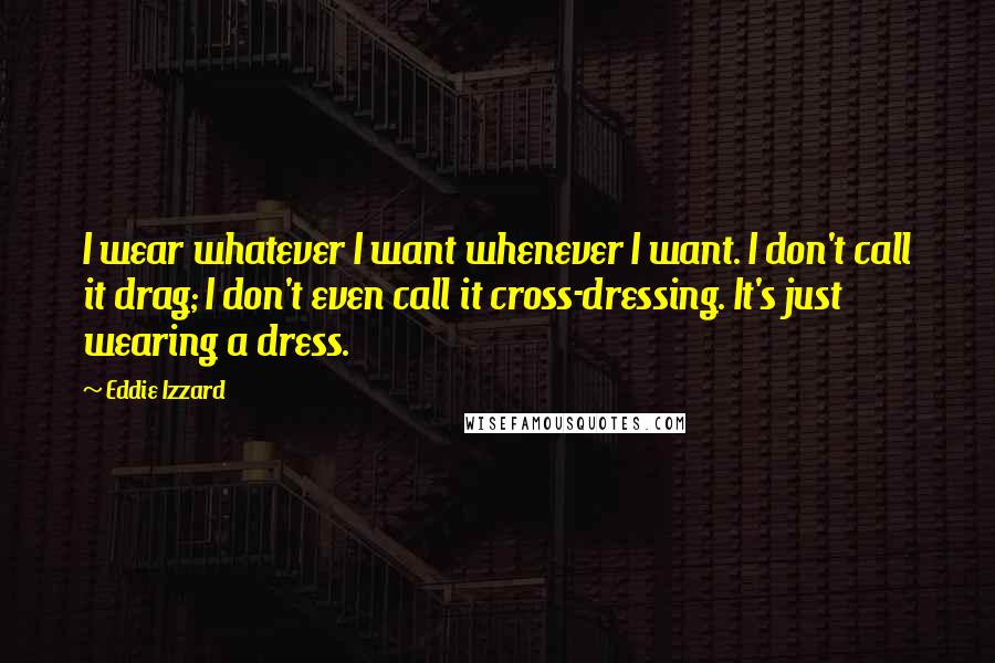 Eddie Izzard Quotes: I wear whatever I want whenever I want. I don't call it drag; I don't even call it cross-dressing. It's just wearing a dress.