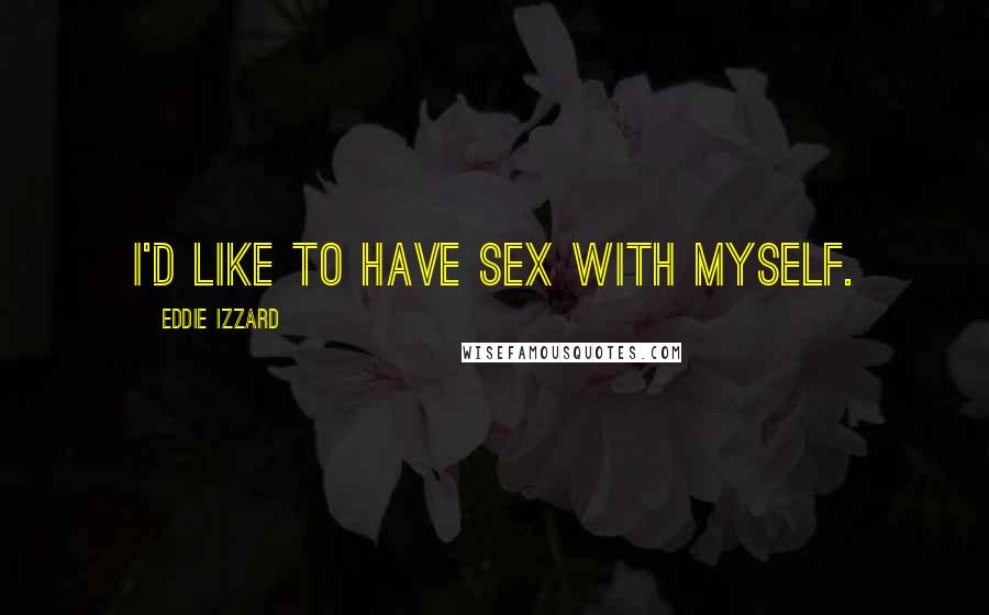 Eddie Izzard Quotes: I'd like to have sex with myself.