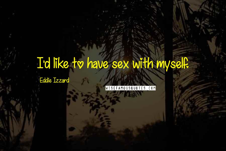 Eddie Izzard Quotes: I'd like to have sex with myself.