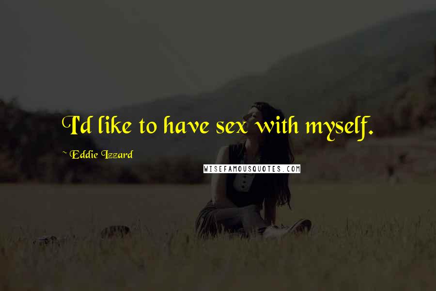 Eddie Izzard Quotes: I'd like to have sex with myself.