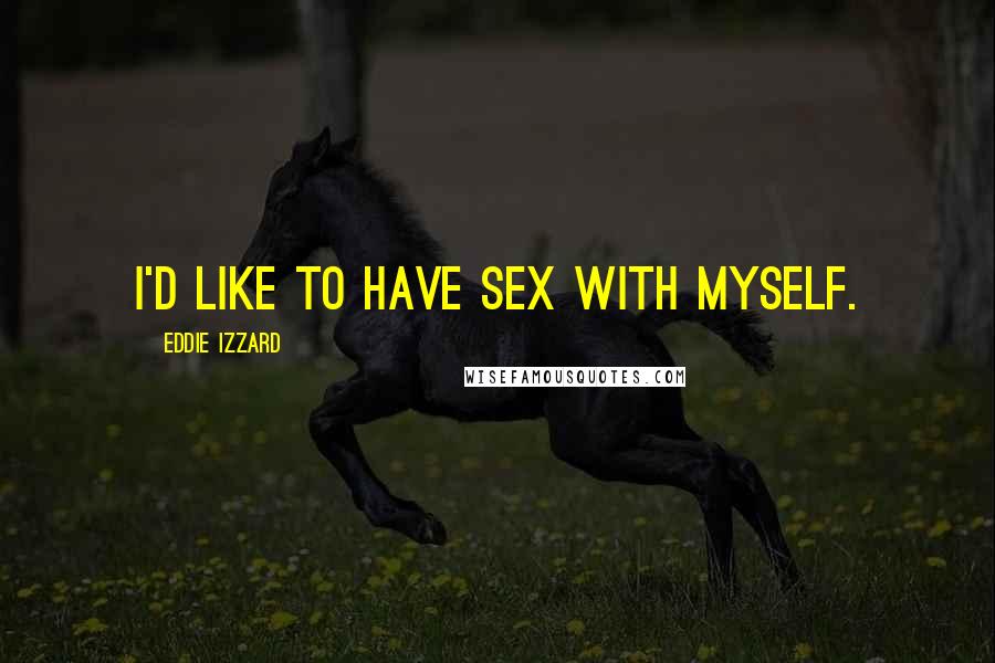 Eddie Izzard Quotes: I'd like to have sex with myself.