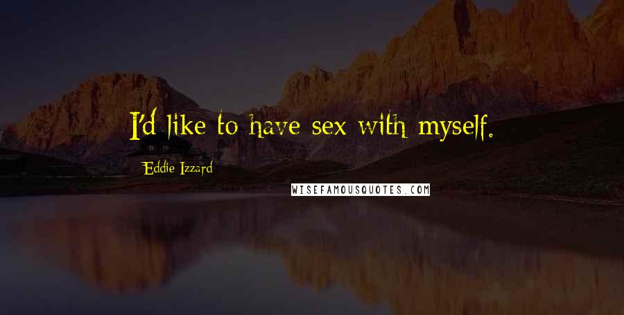 Eddie Izzard Quotes: I'd like to have sex with myself.