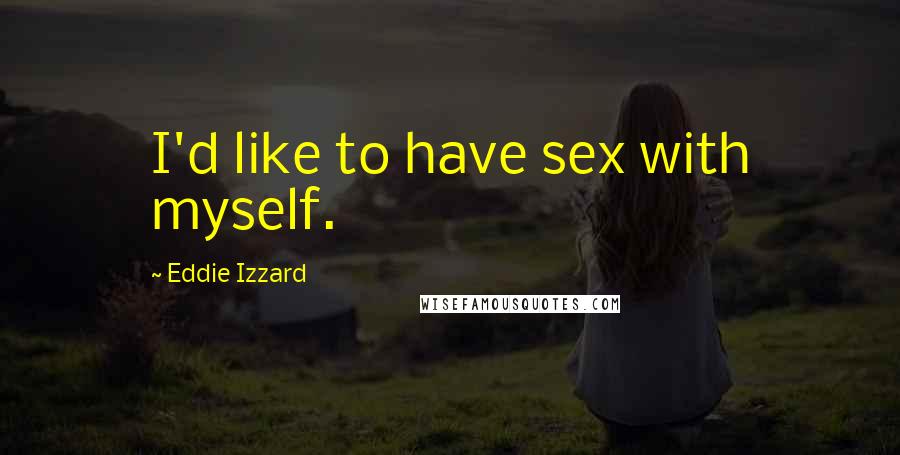 Eddie Izzard Quotes: I'd like to have sex with myself.