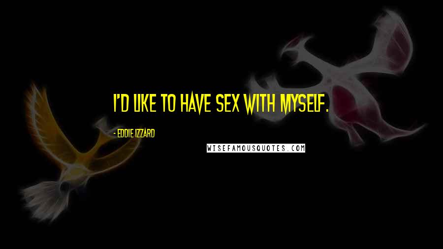 Eddie Izzard Quotes: I'd like to have sex with myself.