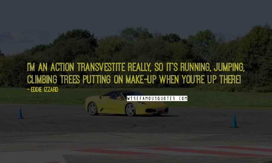 Eddie Izzard Quotes: I'm an action transvestite really, so it's running, jumping, climbing trees putting on make-up when you're up there!