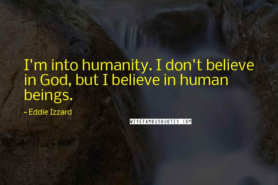 Eddie Izzard Quotes: I'm into humanity. I don't believe in God, but I believe in human beings.