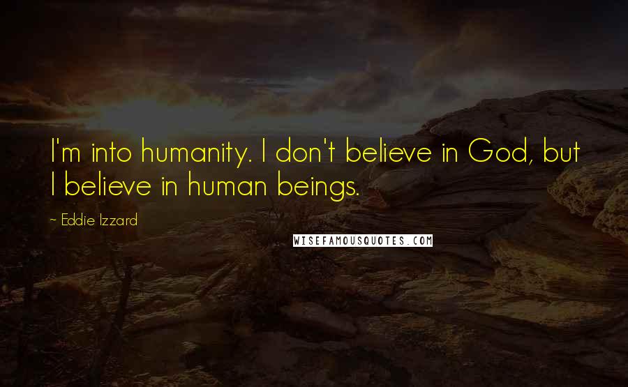 Eddie Izzard Quotes: I'm into humanity. I don't believe in God, but I believe in human beings.