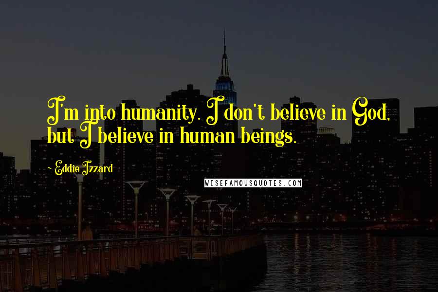 Eddie Izzard Quotes: I'm into humanity. I don't believe in God, but I believe in human beings.